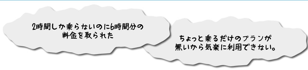 2時間しか乗らないのに6時間分の料金を取られた、ちょっと乗るだけのプランが
無いから気楽に利用できない。