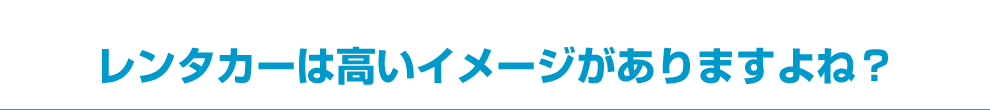 レンタカーは高いイメージがありますよね？